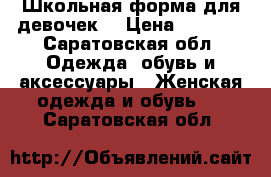 Школьная форма для девочек  › Цена ­ 1 200 - Саратовская обл. Одежда, обувь и аксессуары » Женская одежда и обувь   . Саратовская обл.